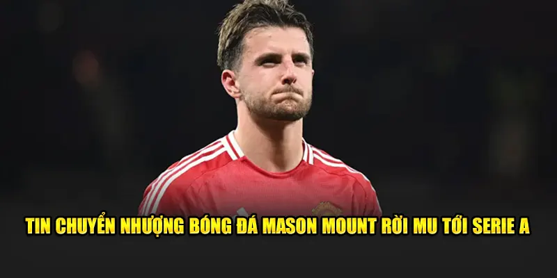 Tin chuyển nhượng bóng đá Mason Mount rời MU tới Serie A
